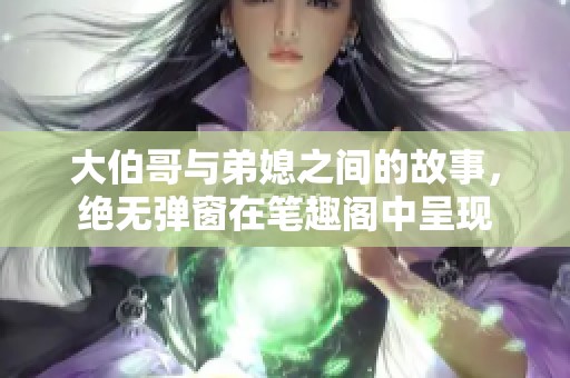 大伯哥与弟媳之间的故事，绝无弹窗在笔趣阁中呈现