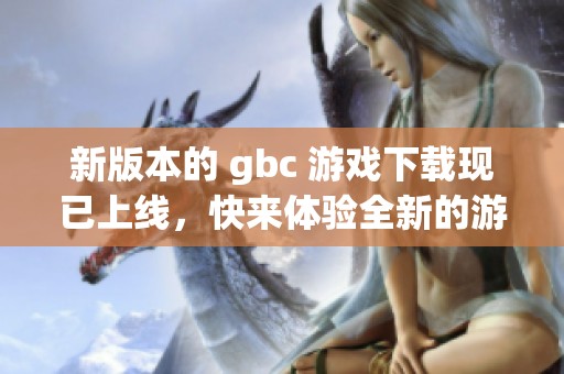 新版本的 gbc 游戏下载现已上线，快来体验全新的游戏乐趣！