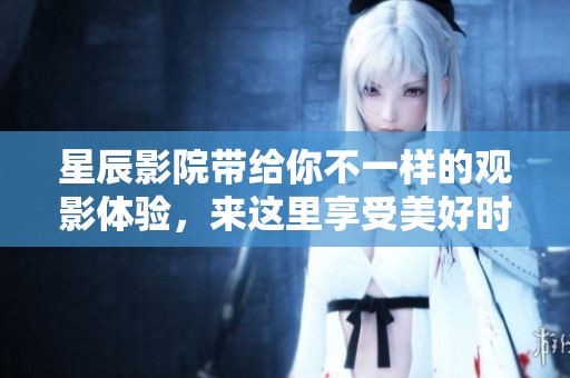 星辰影院带给你不一样的观影体验，来这里享受美好时光吧