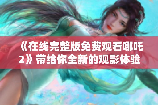 《在线完整版免费观看哪吒2》带给你全新的观影体验与精彩内容