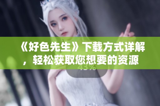 《好色先生》下载方式详解，轻松获取您想要的资源
