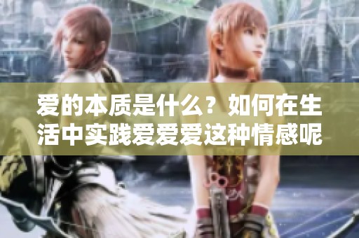 爱的本质是什么？如何在生活中实践爱爱爱这种情感呢？