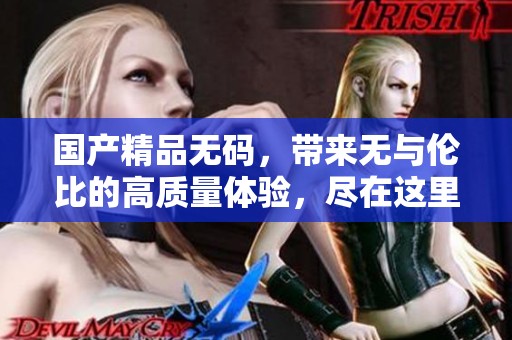 ******，带来无与伦比的高质量体验，尽在这里等你发现！
