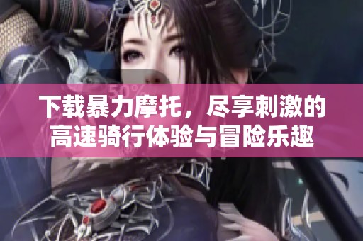 下载暴力摩托，尽享刺激的高速骑行体验与冒险乐趣