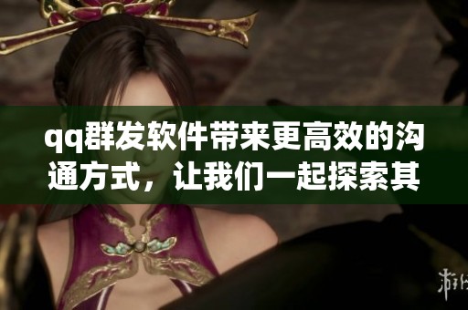 qq群发软件带来更高效的沟通方式，让我们一起探索其独特的功能与优势