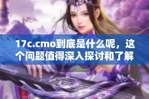 17c.cmo到底是什么呢，这个问题值得深入探讨和了解一下。
