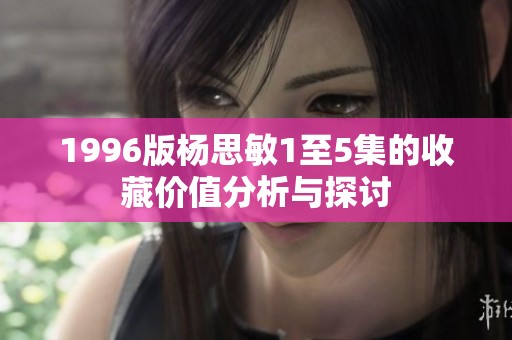 1996版杨思敏1至5集的收藏价值分析与探讨