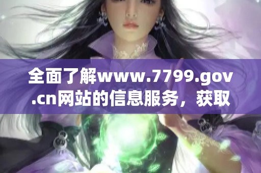 全面了解www.7799.gov.cn网站的信息服务，获取最新动态与重要公告