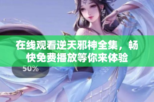 在线观看逆天邪神全集，畅快免费播放等你来体验