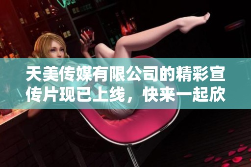 天美传媒有限公司的精彩宣传片现已上线，快来一起欣赏它的魅力吧！