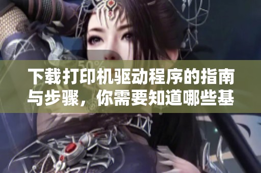 下载打印机驱动程序的指南与步骤，你需要知道哪些基本信息