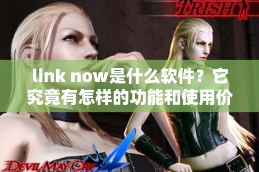 link now是什么软件？它究竟有怎样的功能和使用价值呢