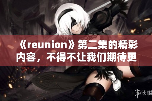 《reunion》第二集的精彩内容，不得不让我们期待更多的故事发展