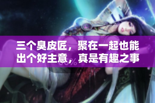 三个臭皮匠，聚在一起也能出个好主意，真是有趣之事