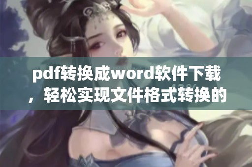 pdf转换成word软件下载，轻松实现文件格式转换的最佳选择
