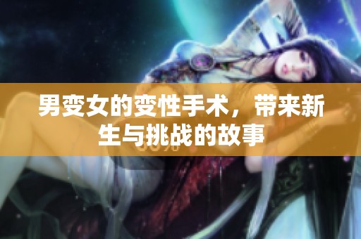 男变女的变性手术，带来新生与挑战的故事