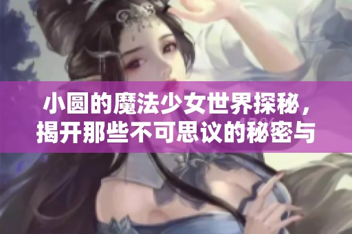小圆的魔法少女世界探秘，揭开那些不可思议的秘密与冒险