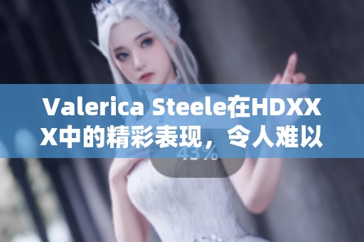 Valerica Steele在HDXXX中的精彩表现，令人难以忘怀的视听盛宴