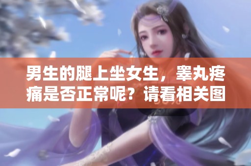 男生的腿上坐女生，睾丸疼痛是否正常呢？请看相关图片分析。