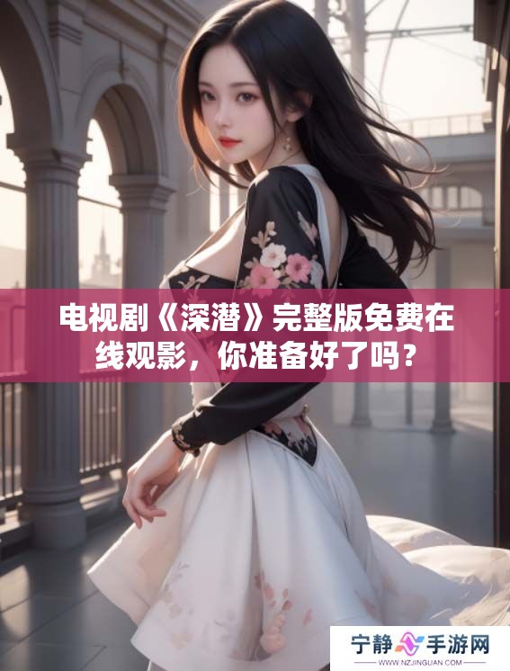 电视剧《深潜》完整版免费在线观影，你准备好了吗？