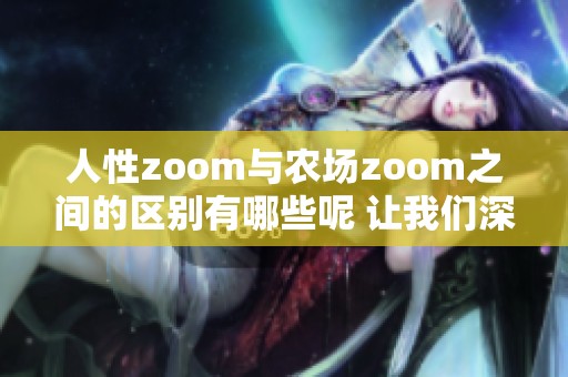 人性zoom与农场zoom之间的区别有哪些呢 让我们深入探讨一下这两者的不同之处