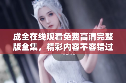 成全在线观看免费高清完整版全集，精彩内容不容错过，快来观看吧！