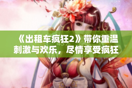 《出租车疯狂2》带你重温刺激与欢乐，尽情享受疯狂的驾驶体验！