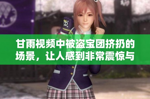 甘雨视频中被盗宝团挤扔的场景，让人感到非常震惊与愤怒