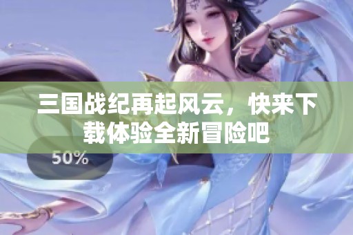 三国战纪再起风云，快来下载体验全新冒险吧