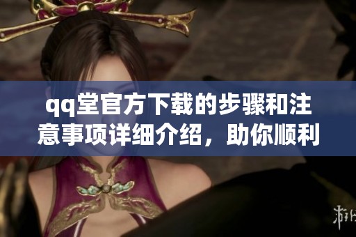 qq堂官方下载的步骤和注意事项详细介绍，助你顺利体验游戏乐趣