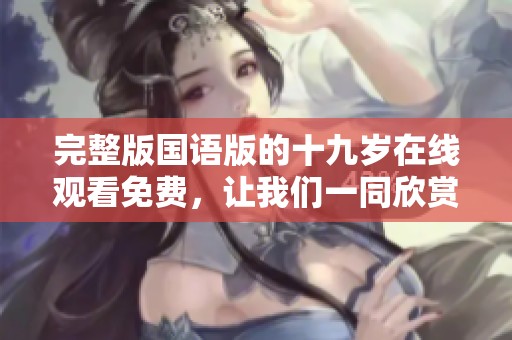 完整版国语版的十九岁在线观看免费，让我们一同欣赏这个精彩的故事吧