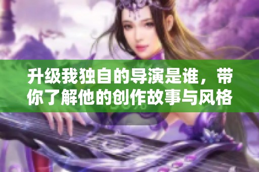 升级我独自的导演是谁，带你了解他的创作故事与风格