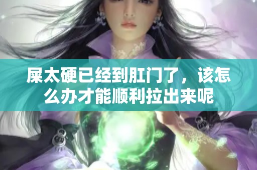 屎太硬已经到肛门了，该怎么办才能顺利拉出来呢