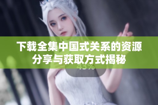 下载全集中国式关系的资源分享与获取方式揭秘