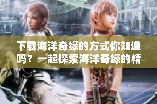 下载海洋奇缘的方式你知道吗？一起探索海洋奇缘的精彩内容吧！