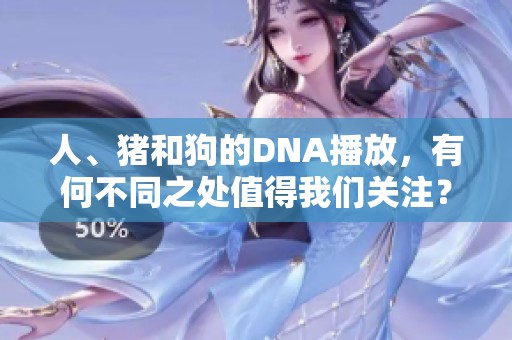 人、猪和狗的DNA播放，有何不同之处值得我们关注？