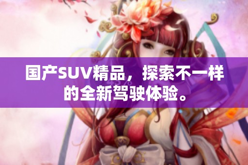 国产SUV精品，探索不一样的全新驾驶体验。