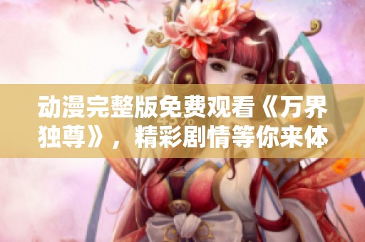 动漫完整版免费观看《万界独尊》，精彩剧情等你来体验！