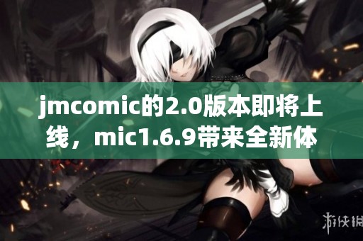 jmcomic的2.0版本即将上线，mic1.6.9带来全新体验与功能提升！
