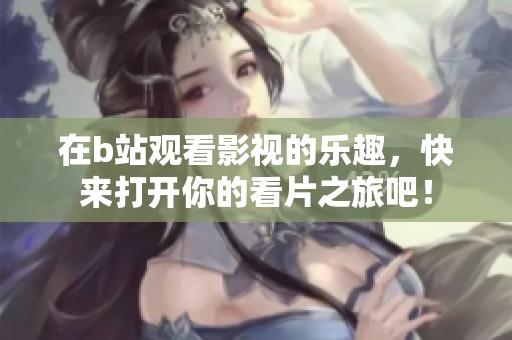 在b站观看影视的乐趣，快来打开你的看片之旅吧！