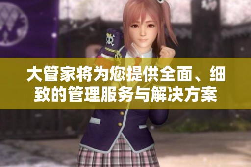 大管家将为您提供全面、细致的管理服务与解决方案