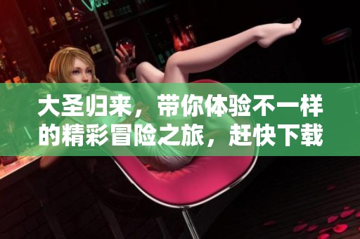 大圣归来，带你体验不一样的精彩冒险之旅，赶快下载吧！