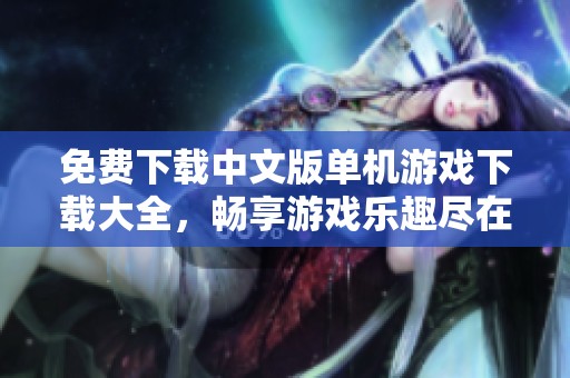 免费下载中文版单机游戏下载大全，畅享游戏乐趣尽在其中