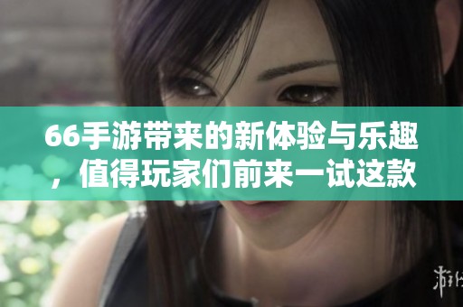 66手游带来的新体验与乐趣，值得玩家们前来一试这款游戏