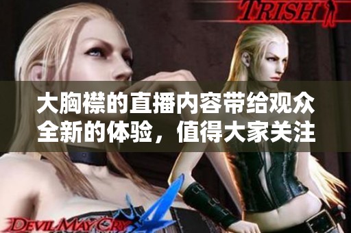 大胸襟的直播内容带给观众全新的体验，值得大家关注和学习。