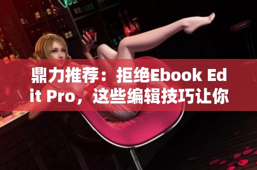 鼎力推荐：拒绝Ebook Edit Pro，这些编辑技巧让你事半功倍！