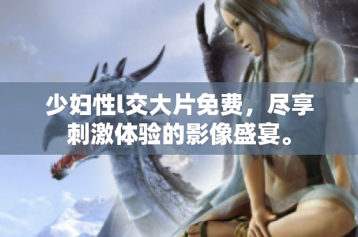 少妇性l交大片免费，尽享刺激体验的影像盛宴。