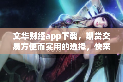 文华财经app下载，期货交易方便而实用的选择，快来体验吧