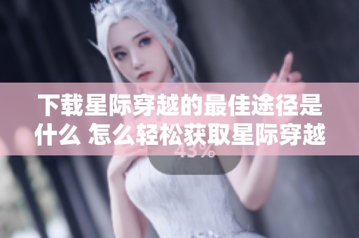 下载星际穿越的最佳途径是什么 怎么轻松获取星际穿越的精彩内容