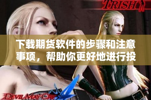 下载期货软件的步骤和注意事项，帮助你更好地进行投资决策